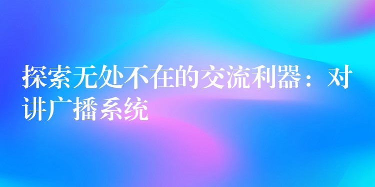  探索無處不在的交流利器：對講廣播系統(tǒng)