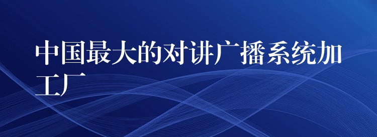 中國(guó)最大的對(duì)講廣播系統(tǒng)加工廠