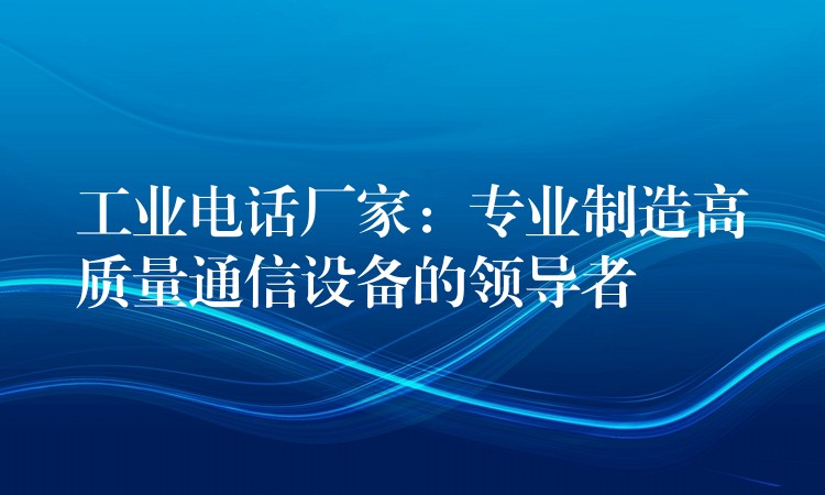  工業(yè)電話廠家：專業(yè)制造高質(zhì)量通信設(shè)備的領(lǐng)導(dǎo)者