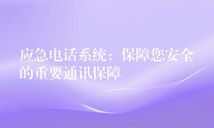  應(yīng)急電話系統(tǒng)：保障您安全的重要通訊保障