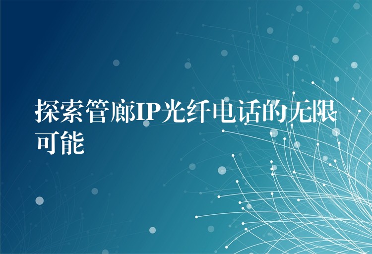  探索管廊IP光纖電話的無(wú)限可能