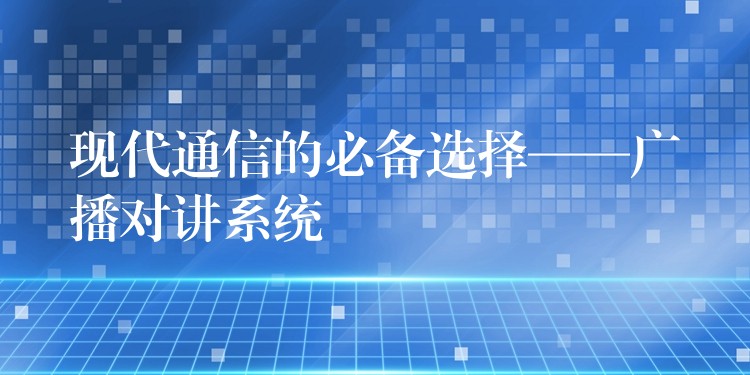  現(xiàn)代通信的必備選擇——廣播對(duì)講系統(tǒng)