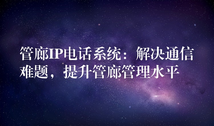 管廊IP電話系統(tǒng)：解決通信難題，提升管廊管理水平