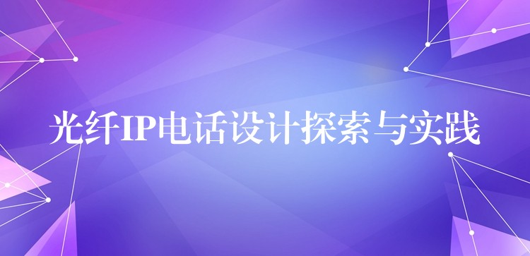  光纖IP電話(huà)設(shè)計(jì)探索與實(shí)踐