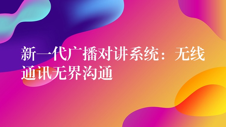 新一代廣播對講系統(tǒng):無線通訊無界溝通 新一代廣播對講系統(tǒng):無線通訊無界溝通
