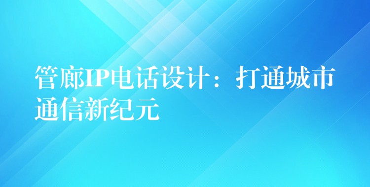 管廊IP電話設(shè)計(jì):打通城市通信新紀(jì)元 管廊IP電話設(shè)計(jì):打通城市通信新紀(jì)元
