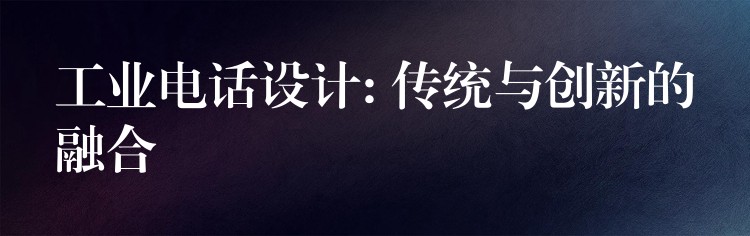 工業(yè)電話設(shè)計: 傳統(tǒng)與創(chuàng)新的融合