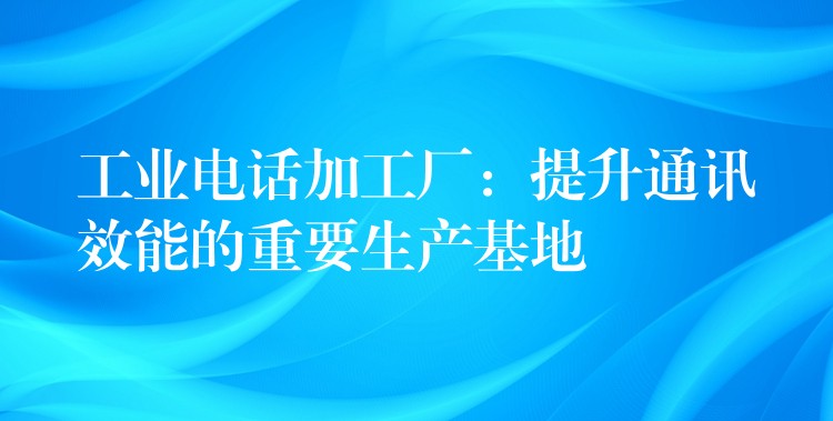 工業(yè)電話加工廠:提升通訊效能的重要生產(chǎn)基地 工業(yè)電話加工廠:提升通訊效能的重要生產(chǎn)基地