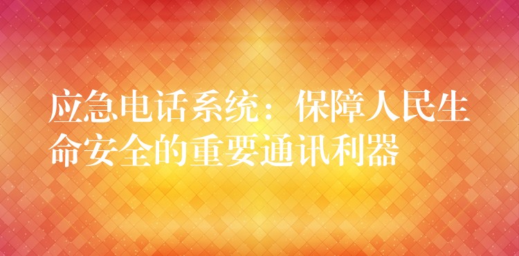 應(yīng)急電話系統(tǒng)：保障人民生命安全的重要通訊利器