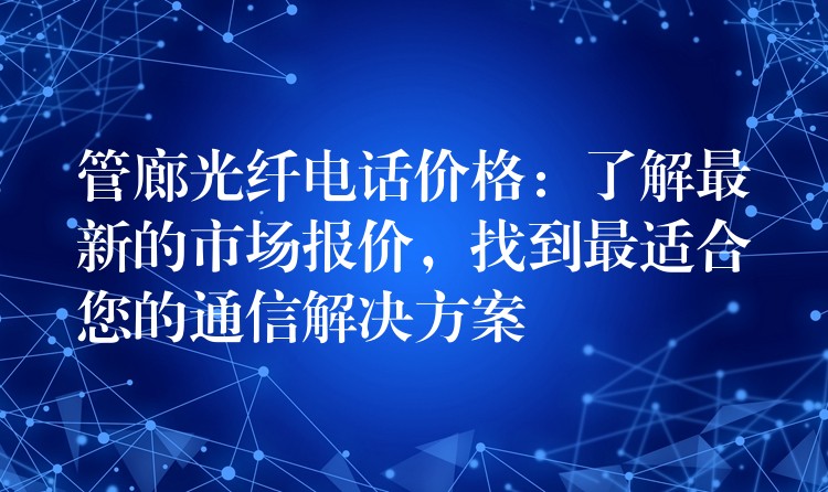  管廊光纖電話價(jià)格：了解最新的市場(chǎng)報(bào)價(jià)，找到最適合您的通信解決方案