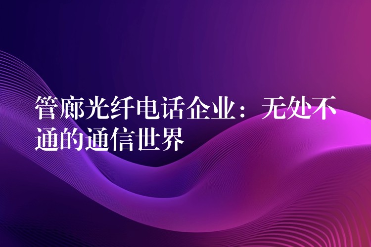 管廊光纖電話企業(yè):無處不通的通信世界 管廊光纖電話企業(yè):無處不通的通信世界