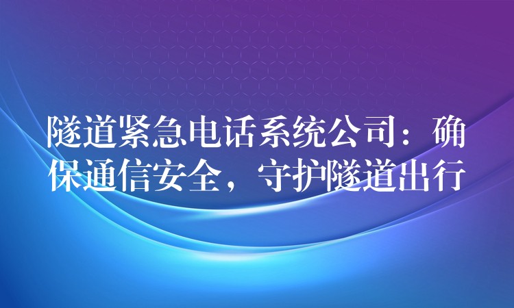  隧道緊急電話系統(tǒng)公司：確保通信安全，守護(hù)隧道出行