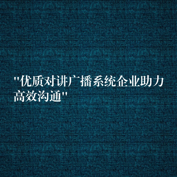  “優(yōu)質(zhì)對(duì)講廣播系統(tǒng)企業(yè)助力高效溝通”