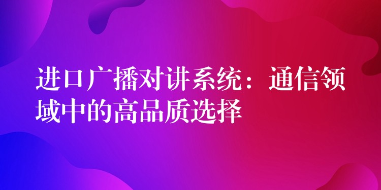 進口廣播對講系統(tǒng)：通信領域中的高品質選擇
