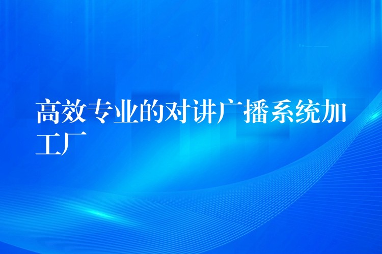 高效專業(yè)的對講廣播系統(tǒng)加工廠
