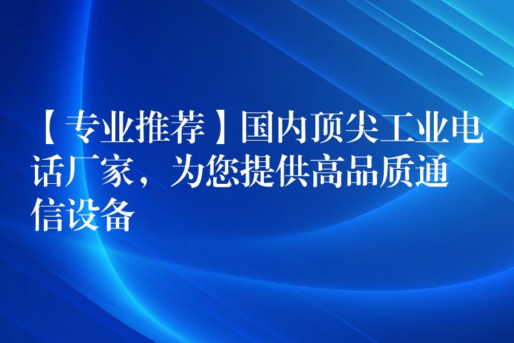 【專業(yè)推薦】國(guó)內(nèi)頂尖工業(yè)電話廠家，為您提供高品質(zhì)通信設(shè)備