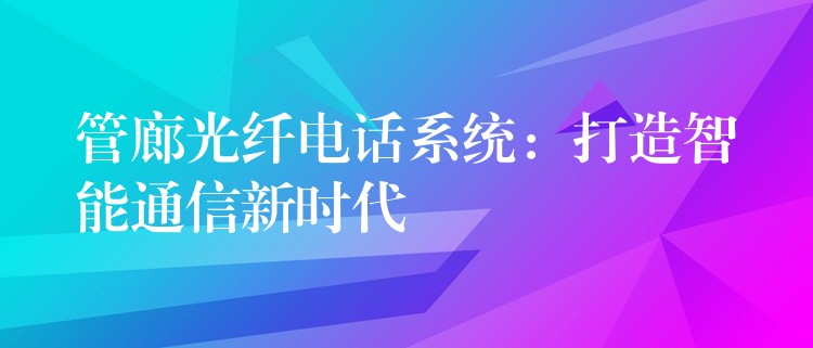  管廊光纖電話系統(tǒng)：打造智能通信新時(shí)代