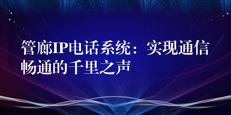  管廊IP電話系統(tǒng)：實現(xiàn)通信暢通的千里之聲