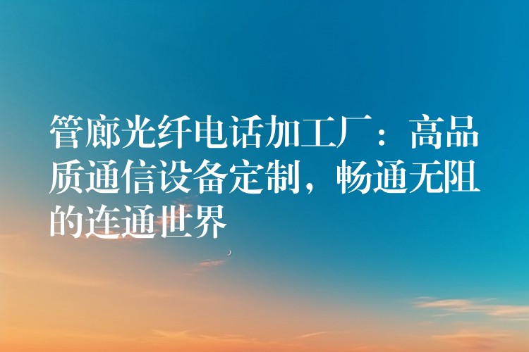  管廊光纖電話加工廠：高品質(zhì)通信設備定制，暢通無阻的連通世界