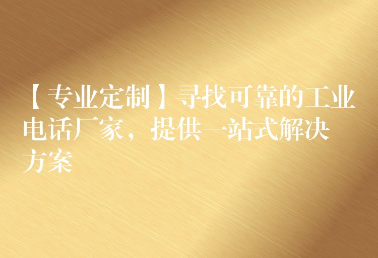  【專業(yè)定制】尋找可靠的工業(yè)電話廠家，提供一站式解決方案