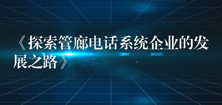 《探索管廊電話系統(tǒng)企業(yè)的發(fā)展之路》 《探索管廊電話系統(tǒng)企業(yè)的發(fā)展之路》