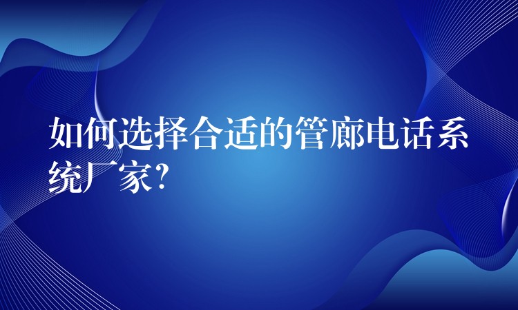  如何選擇合適的管廊電話系統(tǒng)廠家？