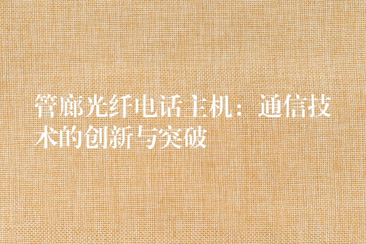  管廊光纖電話主機：通信技術的創(chuàng)新與突破