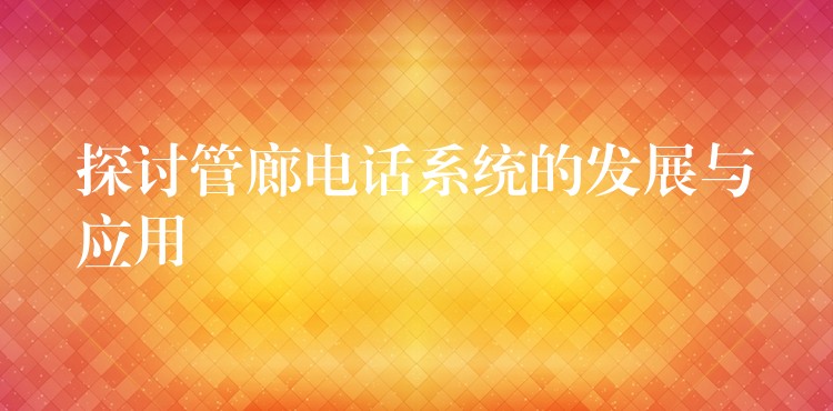 探討管廊電話系統(tǒng)的發(fā)展與應用
