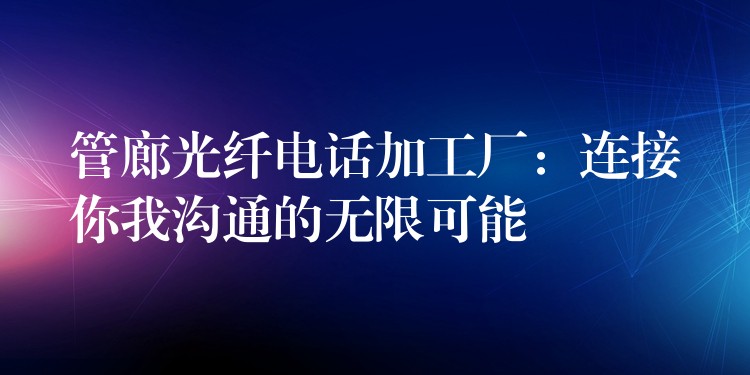 管廊光纖電話加工廠：連接你我溝通的無(wú)限可能