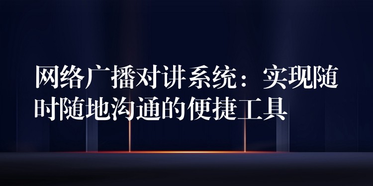  網(wǎng)絡(luò)廣播對講系統(tǒng)：實現(xiàn)隨時隨地溝通的便捷工具