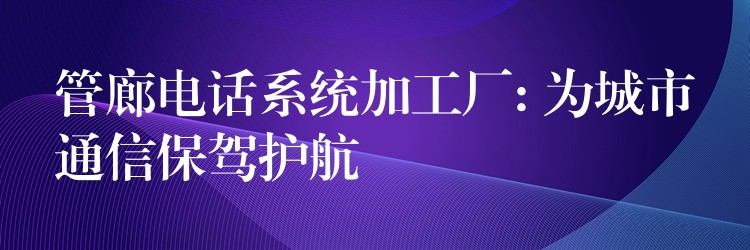  管廊電話系統(tǒng)加工廠: 為城市通信保駕護航