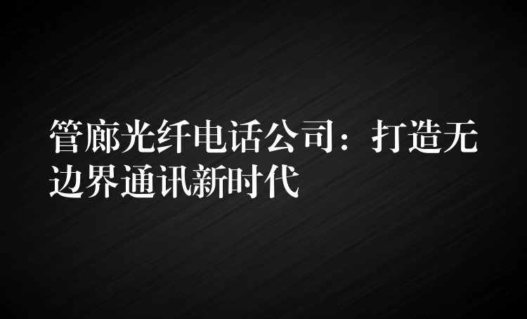 管廊光纖電話公司:打造無(wú)邊界通訊新時(shí)代 管廊光纖電話公司:打造無(wú)邊界通訊新時(shí)代