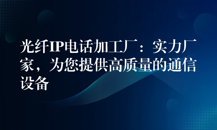  光纖IP電話加工廠：實力廠家，為您提供高質(zhì)量的通信設備