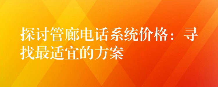  探討管廊電話系統(tǒng)價格：尋找最適宜的方案