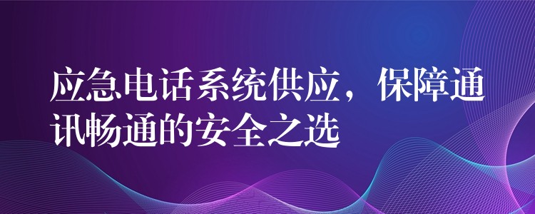  應(yīng)急電話系統(tǒng)供應(yīng)，保障通訊暢通的安全之選