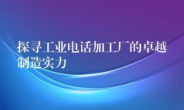  探尋工業(yè)電話加工廠的卓越制造實力