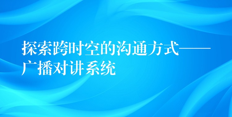  探索跨時空的溝通方式——廣播對講系統(tǒng)