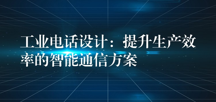  工業(yè)電話設(shè)計(jì)：提升生產(chǎn)效率的智能通信方案