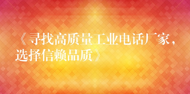  《尋找高質(zhì)量工業(yè)電話(huà)廠家，選擇信賴(lài)品質(zhì)》