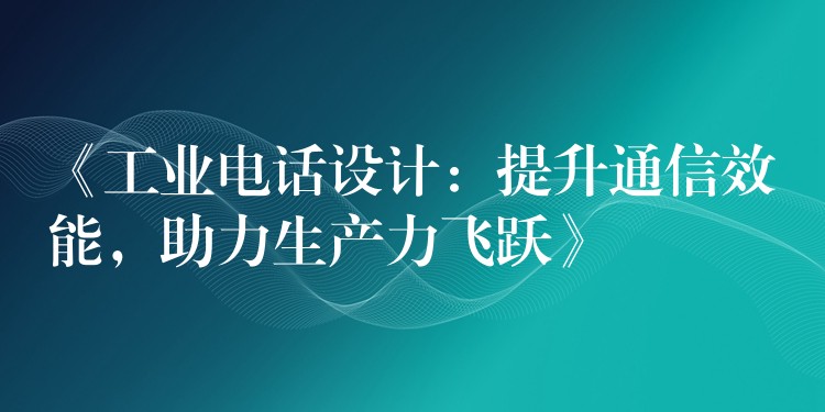  《工業(yè)電話設(shè)計：提升通信效能，助力生產(chǎn)力飛躍》