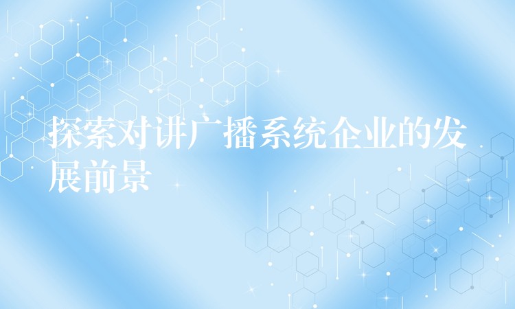 探索對講廣播系統(tǒng)企業(yè)的發(fā)展前景 探索對講廣播系統(tǒng)企業(yè)的發(fā)展前景