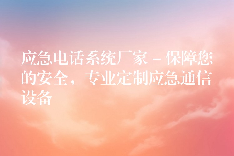  應(yīng)急電話系統(tǒng)廠家 – 保障您的安全，專業(yè)定制應(yīng)急通信設(shè)備