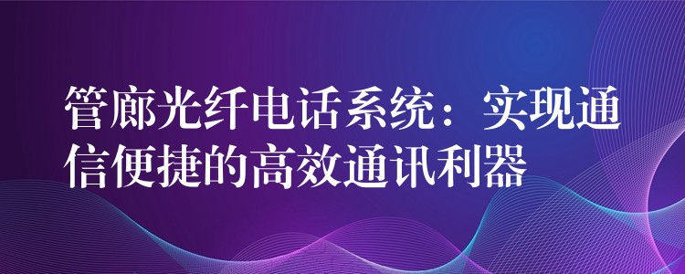 管廊光纖電話系統(tǒng):實(shí)現(xiàn)通信便捷的高效通訊利器 管廊光纖電話系統(tǒng):實(shí)現(xiàn)通信便捷的高效通訊利器