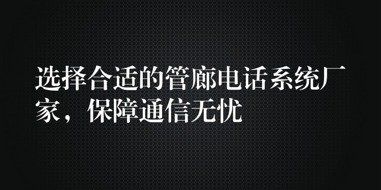 選擇合適的管廊電話系統(tǒng)廠家，保障通信無憂