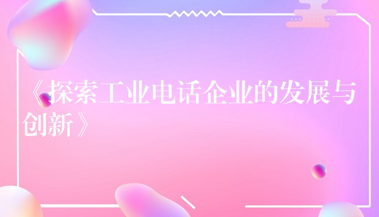  《探索工業(yè)電話(huà)企業(yè)的發(fā)展與創(chuàng)新》