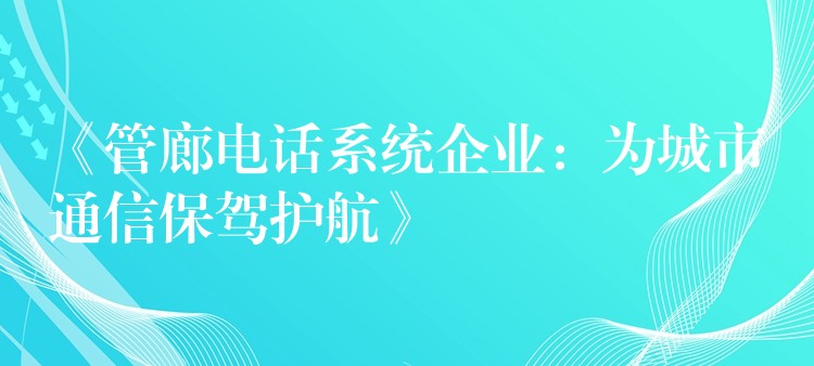  《管廊電話系統(tǒng)企業(yè)：為城市通信保駕護航》