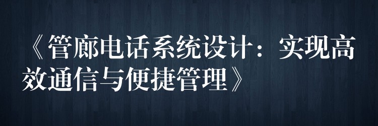  《管廊電話系統(tǒng)設(shè)計(jì)：實(shí)現(xiàn)高效通信與便捷管理》