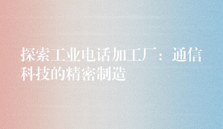  探索工業(yè)電話加工廠：通信科技的精密制造