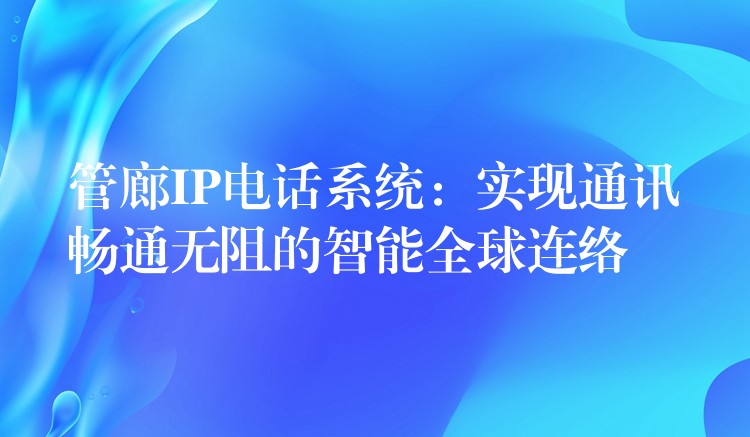 管廊IP電話系統(tǒng):實(shí)現(xiàn)通訊暢通無(wú)阻的智能全球連絡(luò) 管廊IP電話系統(tǒng):實(shí)現(xiàn)通訊暢通無(wú)阻的智能全球連絡(luò)