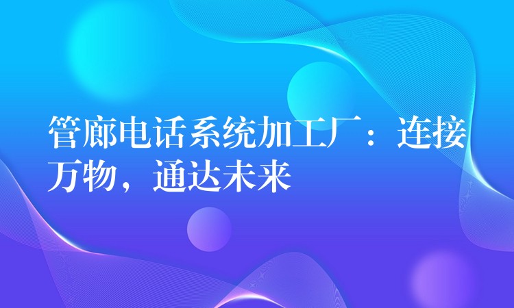  管廊電話系統(tǒng)加工廠：連接萬物，通達(dá)未來
